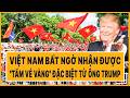Toàn cảnh quốc tế: Việt Nam bất ngờ nhận được "tấm vé vàng" đặc biệt từ ông Trump