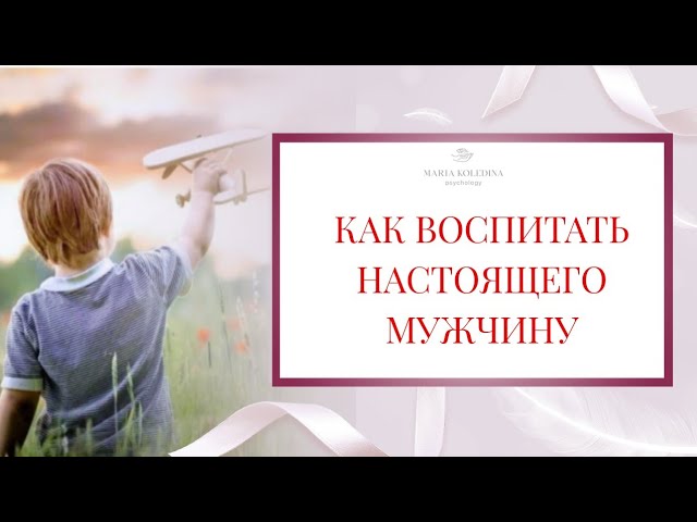 КАК ВОСПИТАТЬ НАСТОЯЩЕГО МУЖЧИНУ. Рекомендации мамам мальчиков. Психолог Мария Коледина