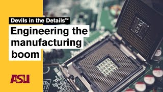 Engineering the manufacturing boom: Devils in the Details: Arizona State University (ASU)
