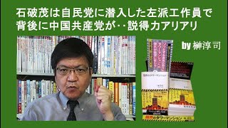 石破茂は自民党に潜入した左派工作員で背後に中国共産党が‥説得力アリアリ by榊淳司