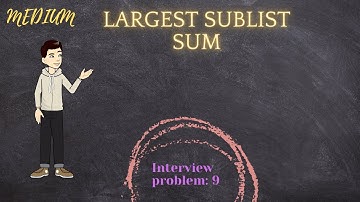 INTERVIEW PROBLEM: 9 | LARGEST SUBLIST SUM