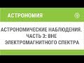 Астрономические наблюдения. Часть 3: вне электромагнитного спектра