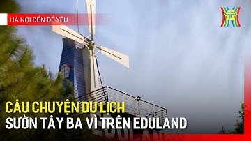 Câu chuyện du lịch sườn tây Ba Vì trên Eduland | Hà Nội đến để yêu