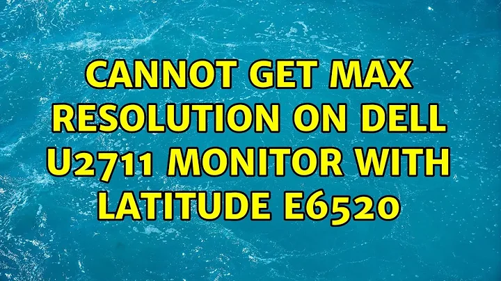 Cannot get max resolution on Dell U2711 monitor with Latitude E6520 (3 Solutions!!)