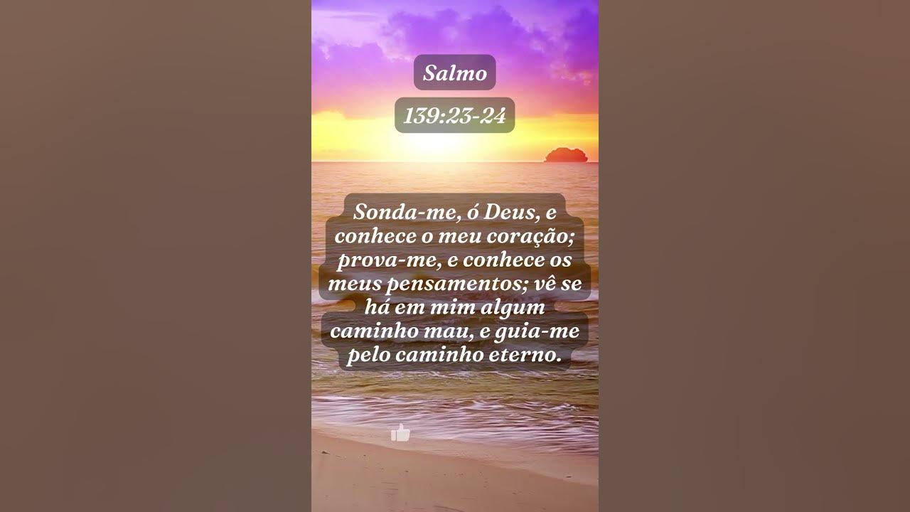 Salmos 139:23-24 Sonda-me, ó Deus, e conhece o meu coração; prova-me e  conhece os meus pensamentos. E vê se há em mim algum caminho mau e guia-me  pelo caminho eterno.