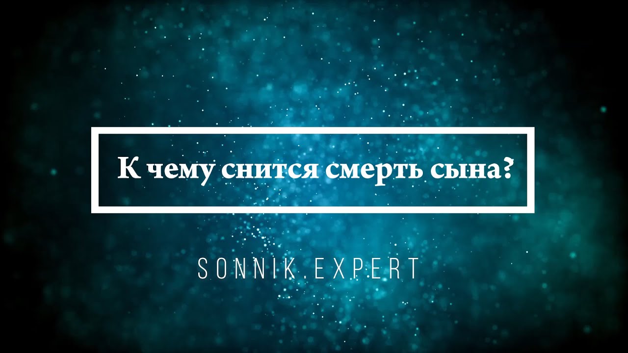 К чему снится смерть сына — Онлайн Сонник Эксперт