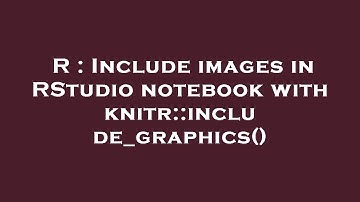 R : Include images in RStudio notebook with knitr::include_graphics()