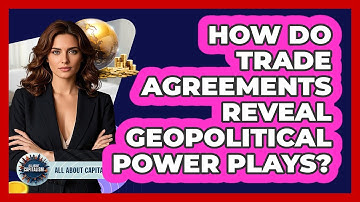 How Do Trade Agreements Reveal Geopolitical Power Plays? - All About Capitalism