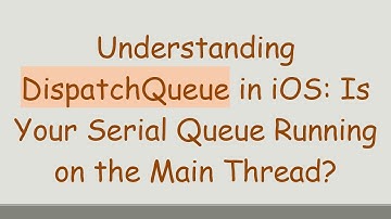 Understanding DispatchQueue in iOS: Is Your Serial Queue Running on the Main Thread?