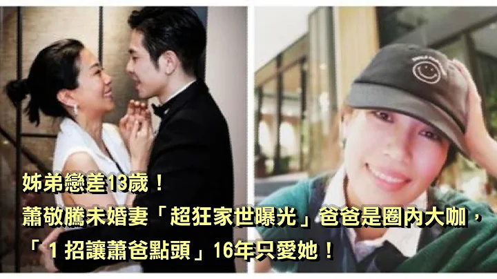 姊弟戀差13歲！蕭敬騰未婚妻「超狂家世曝光」爸爸是圈內大咖，「1招讓蕭爸點頭」16年只愛她！ - 天天要聞