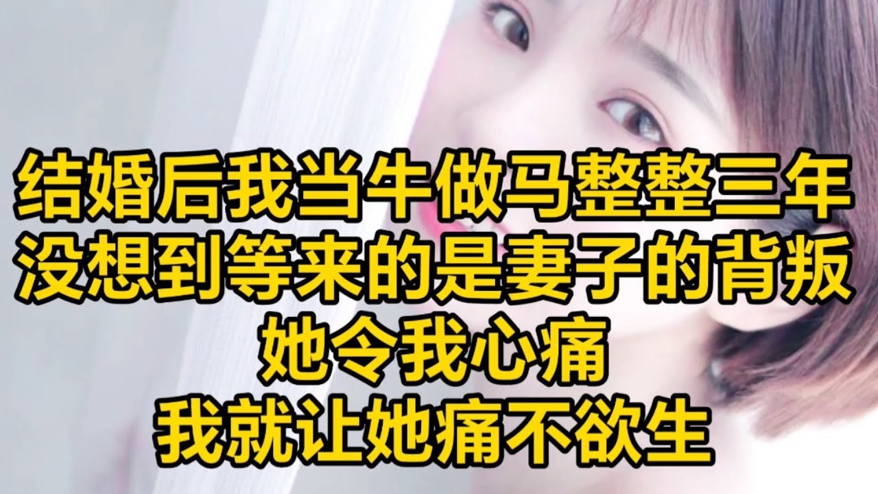 结婚后我当牛做马整整三年，没想到等来的是妻子的背叛,她令我心痛，我就让她痛不欲生!