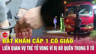 Chiều 30/5: Bắt khẩn cấp 1 cô giáo liên quan vụ trẻ mầm non tử vong vì bị bỏ quên trong ô tô. Tin24h