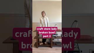 craft store lady + the broken bowl pt 2