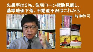 失業率は３％、住宅ローン控除見直し、基準地価下落、不動産不況はこれから　by 榊淳司