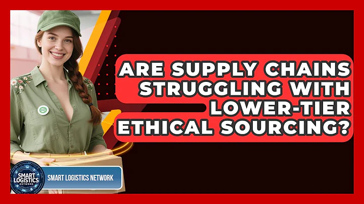 Are Supply Chains Struggling With Lower-tier Ethical Sourcing? - Smart Logistics Network
