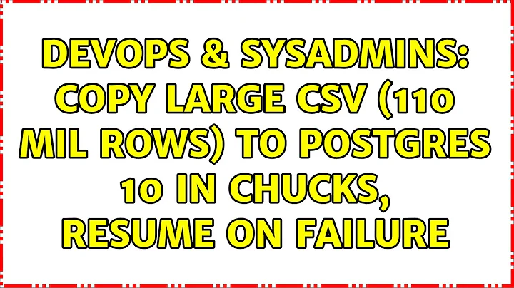 DevOps & SysAdmins: Copy large CSV (110 mil rows) to Postgres 10 in chucks, resume on failure