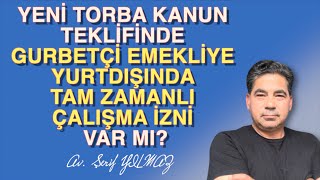 YENİ TORBA KANUN TEKLİFİNDE GURBETÇİ EMEKLİYE YURTDIŞINDA TAM ZAMANLI ÇALIŞMA İZNİ VAR MI?