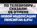 ПО ТЕЛЕВИЗОРУ СКАЗАЛИ об отмене новой индексации на 8,6%!