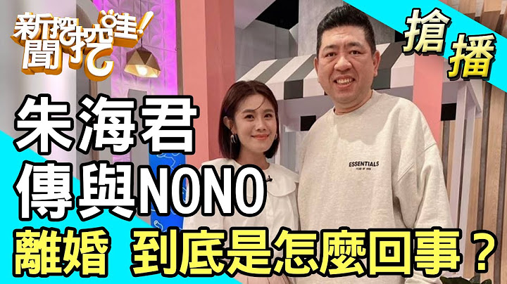【搶播】朱海君傳與NONO離婚 到底是怎麼回事？ - 天天要聞