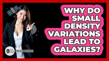 Why Do Small Density Variations Lead To Galaxies?