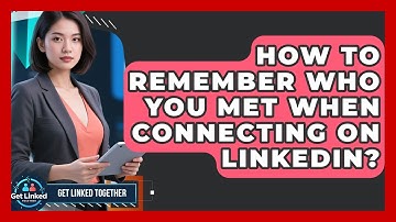 How To Remember Who You Met When Connecting On LinkedIn? - Get Linked Together