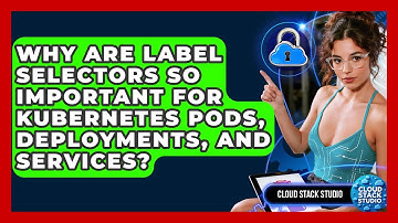 Why Are Label Selectors So Important For Kubernetes Pods, Deployments, And Services?