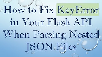 How to Fix KeyError in Your Flask API When Parsing Nested JSON Files