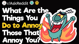 What Are the Things You Do to Annoy Those That Annoy You?