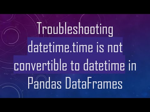 Troubleshooting datetime.time is not convertible to datetime in Pandas DataFrames