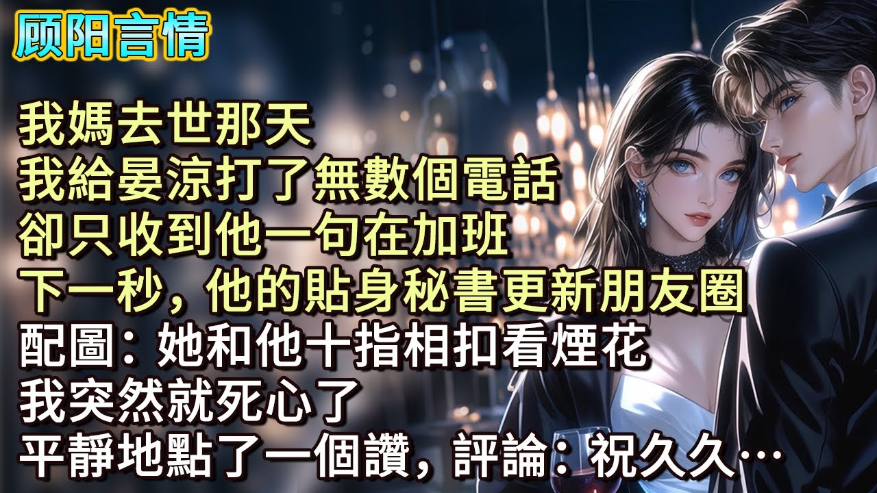 我媽去世那天，我給晏涼打了無數個電話。卻只收到他一句「在加班」。下一秒，他的貼身秘書更新朋友圈，配圖：她和他十指相扣看煙花。我突然就死心了，平靜地點了一個讚，評論：祝久久…