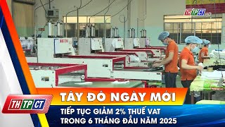Tiếp tục giảm 2% thuế VAT trong 6 tháng đầu năm 2025 | Cần Thơ TV