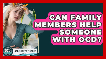 Can Family Members Help Someone With OCD? - OCD Support Space