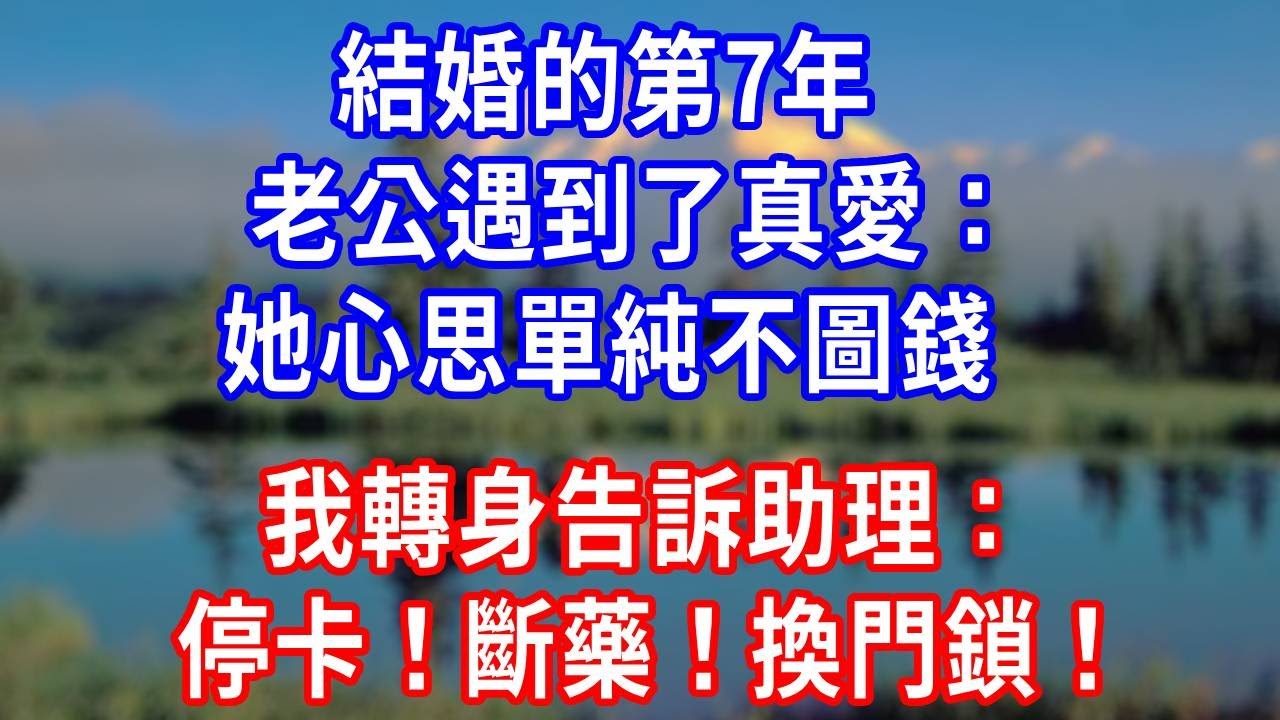 結婚的第7年，老公遇到了真愛：她心思單純不圖錢 我轉身告訴助理：停卡！斷藥！換門鎖！#生活經驗 #人生感悟 #故事分享 #为人处世 #原创视频 #打脸