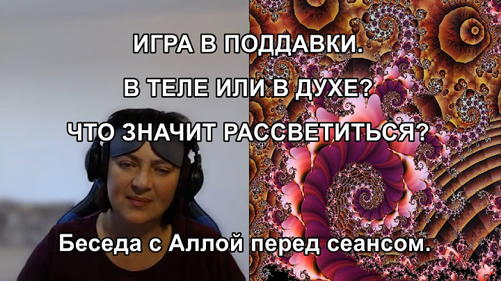 ИГРА В ПОДДАВКИ. В ТЕЛЕ ИЛИ В ДУХЕ? ЧТО ЗНАЧИТ РАССВЕТИТЬСЯ? Беседа с Аллой перед сеансом.
