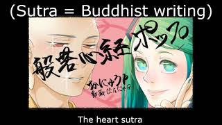 【Halyosy】Heart Sutra R&B【English Sub】
Bussetsu maka hannya haramitta shingyou
Kan ji zai bo sa gyo- jin han-nya ha ra mi ta ji
sho- ken go on kai ku- do is-sai ku yaku.
Sha ri shi shiki fu I ku- ku- fu I shiki
shiki soku ze ku- ku- soku ze shiki.
Ju so- gyo- shiki yaku bu nyo ze.
Sha ri shi ze sho ho- ku- so-
Fu sho- fu metsu fu ku fu jo- fu zo- fu gen ze ko ku- chu-
Mu shiki mu ju so- gyo- shiki mu gen-ni bi zes-shin I
mu shiki sho- ko- mi soku ho- mu gen kai nai shi mu I shiki kai
mu mu myo- yaku mu mu myo- jin.
Nai shi mu ro- shi yaku mu ro- shi jin
mu ku shu metsu do- mu chi yaku mu toku I mu sho tok’ko.
Bo dai sat-ta e han-nya ha ra mi ta ko
shim-mu kei ge mu kei ge ko mu u ku fu
on ri is-sai ten do- mu so- ku gyo- ne han.
San ze sho butsu e han-nya ha ra mi ta ko
Toku a noku ta ra sam-myaku sam-bo dai.
Ko chi han-nya ha ra mi ta ze dai shin shu ze dai myo- shu
ze mu jo- shu ze mu to- to- shu no- jo is-sai ku shin jitsu fu ko.
Ko setsu han-mya ha ra mi ta shu soku setsu shu watsu
Gya tei gya tei ha ra gya tei hara so- gya tei.
Bodhi sva-ha- ka han-nya shin gyo. 【Halyosy】Heart Sutra R&B【English Sub】