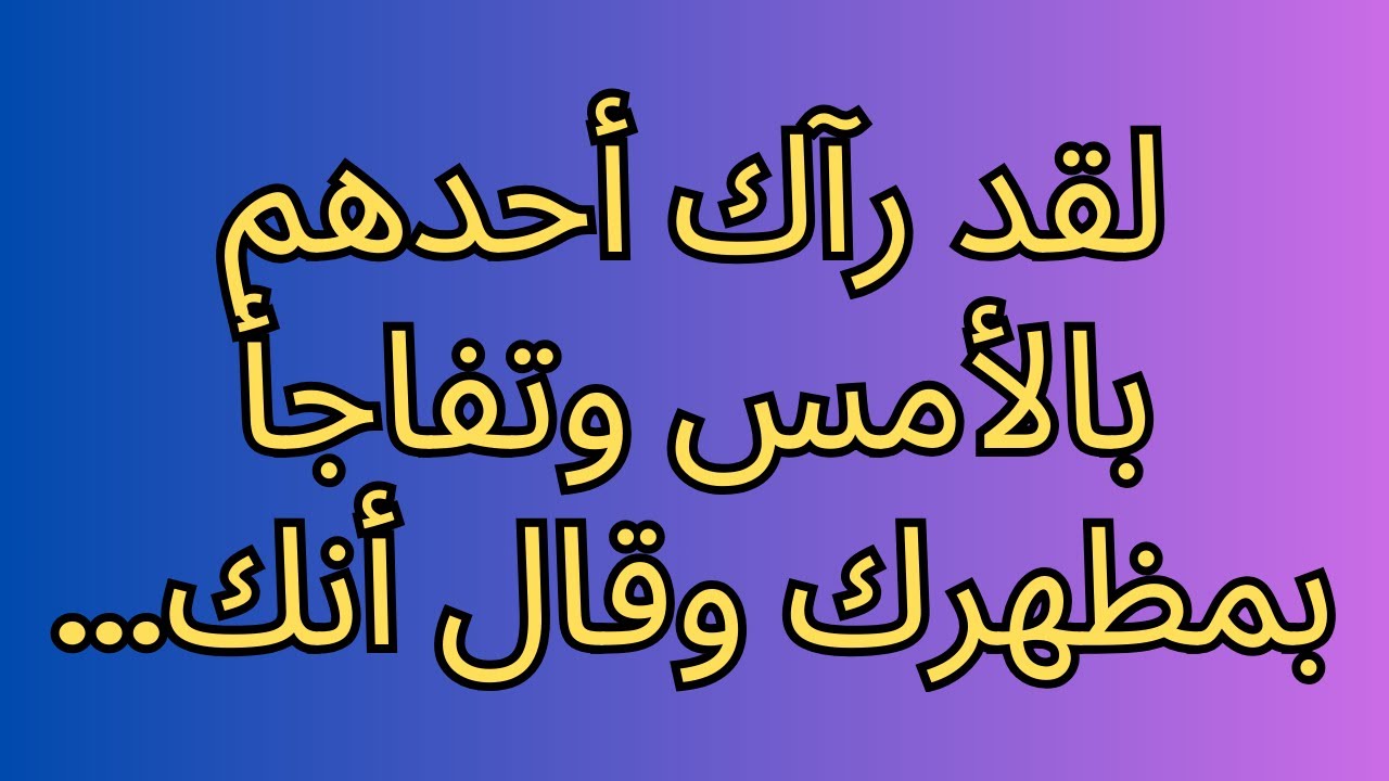 لقد رآك أحدهم بالأمس وتفاجأ بمظهرك وقال أنك...