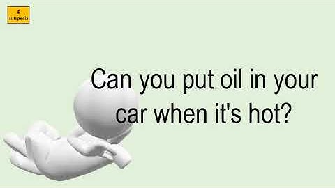Can i put oil in my car when its hot