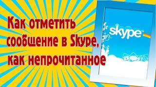Как отметить сообщение в Skype, как непрочитанное(, 2015-11-29T13:44:25.000Z)