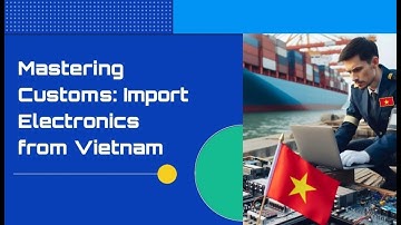 Mastering Customs: Import Electronics from Vietnam