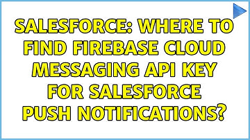 Salesforce: Where to find Firebase Cloud Messaging API Key for Salesforce Push Notifications?