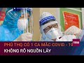 Tin nóng Covid-19 31/1: Phú Thọ ghi nhận 1 ca mắc Covid-19 không rõ nguồn lây | VTC Now