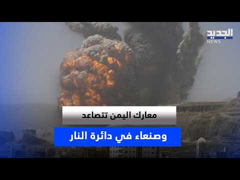 معـ ارك اليمن تتصاعد… وصنعاء في دائرة النـ ار