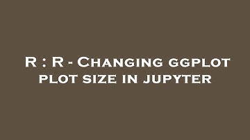 R : R - Changing ggplot plot size in jupyter