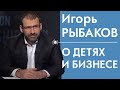 Игорь Рыбаков о детях и бизнесе 12+