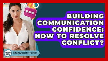 Building Communication Confidence: How To Resolve Conflict? - Communicate Clearly Together
