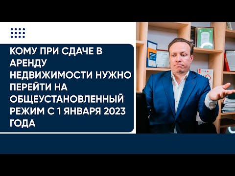 Кому при сдаче в аренду недвижимости нужно перейти на общеустановленный режим с 1 января 2023 года