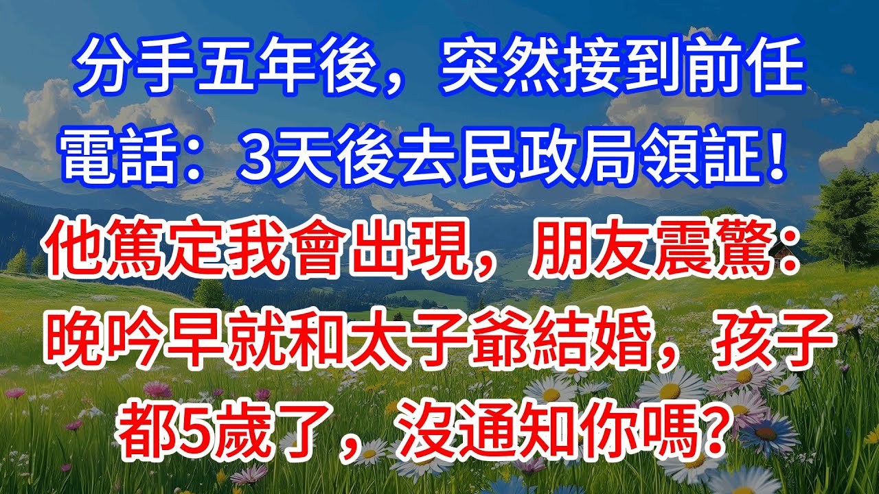 分手五年後，突然接到前任電話：3天後去民政局領証！他篤定我會出現，朋友震驚：晚吟早就和太子爺結婚，孩子都5歲了，沒通知你嗎？
