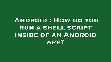 Android : How do you run a shell script inside of an Android app?