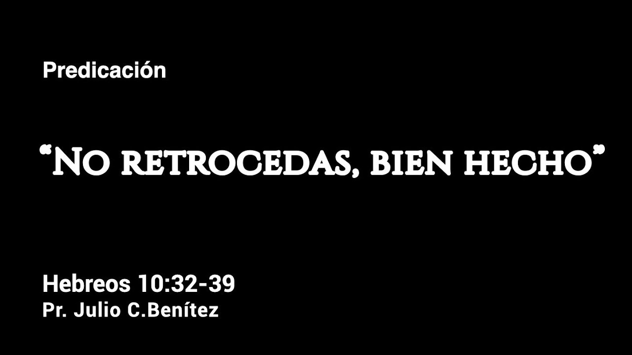 Hebreos 10 :32-39, No retrocedas, bien hecho, Pr. Julio C. Benítez.