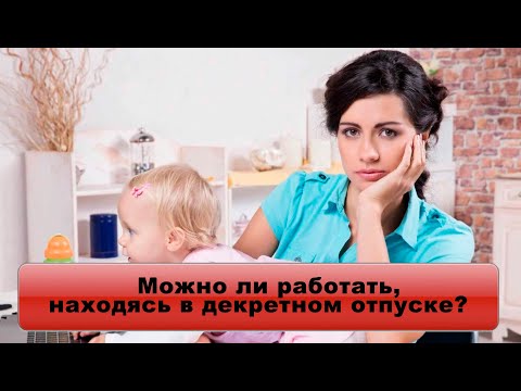 Можно ли работать, находясь в декретном отпуске?